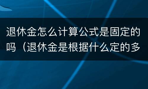 退休金怎么计算公式是固定的吗（退休金是根据什么定的多少）