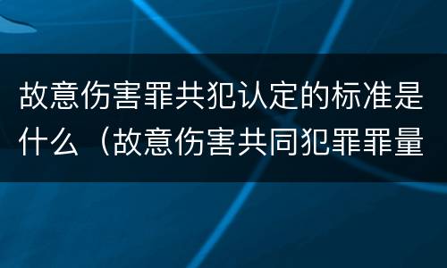 故意伤害罪共犯认定的标准是什么（故意伤害共同犯罪罪量刑标准）