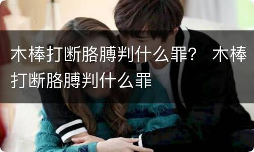 木棒打断胳膊判什么罪？ 木棒打断胳膊判什么罪