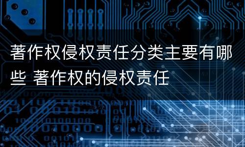 著作权侵权责任分类主要有哪些 著作权的侵权责任