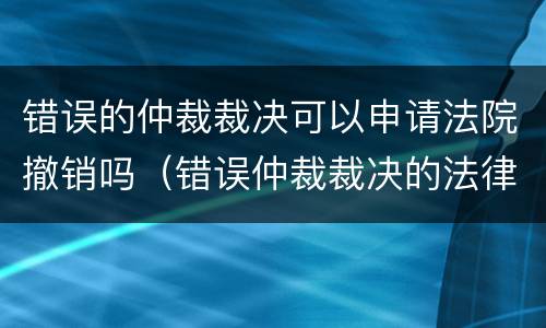错误的仲裁裁决可以申请法院撤销吗（错误仲裁裁决的法律救济）