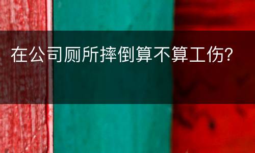 在公司厕所摔倒算不算工伤？