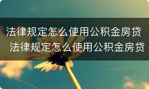 法律规定怎么使用公积金房贷 法律规定怎么使用公积金房贷的