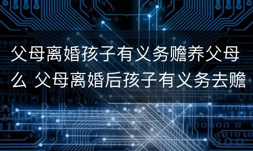 父母离婚孩子有义务赡养父母么 父母离婚后孩子有义务去赡养