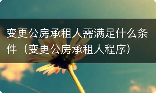 变更公房承租人需满足什么条件（变更公房承租人程序）