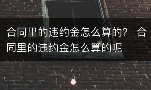 合同里的违约金怎么算的？ 合同里的违约金怎么算的呢