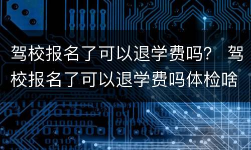 驾校报名了可以退学费吗？ 驾校报名了可以退学费吗体检啥都没做