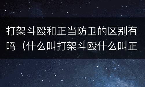 打架斗殴和正当防卫的区别有吗（什么叫打架斗殴什么叫正当防卫）