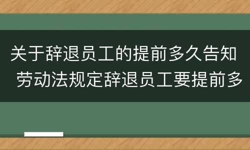 关于辞退员工的提前多久告知 劳动法规定辞退员工要提前多久告知