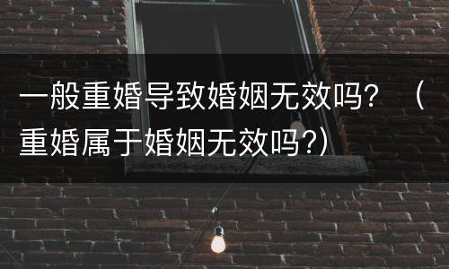 一般重婚导致婚姻无效吗？（重婚属于婚姻无效吗?）
