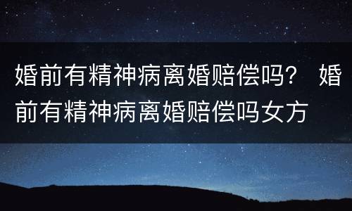 婚前有精神病离婚赔偿吗？ 婚前有精神病离婚赔偿吗女方