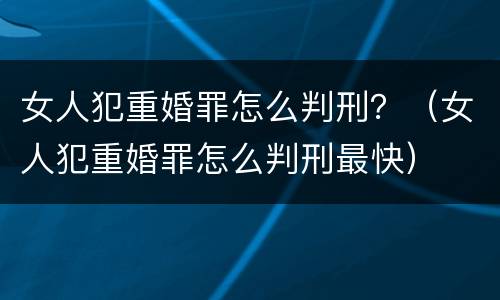 女人犯重婚罪怎么判刑？（女人犯重婚罪怎么判刑最快）
