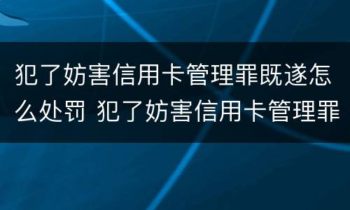 犯了妨害信用卡管理罪既遂怎么处罚 犯了妨害信用卡管理罪既遂怎么处罚呢