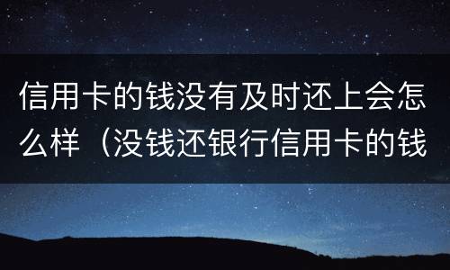 信用卡的钱没有及时还上会怎么样（没钱还银行信用卡的钱了,会怎么样）