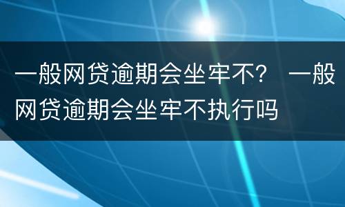 一般网贷逾期会坐牢不？ 一般网贷逾期会坐牢不执行吗
