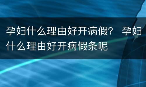 孕妇什么理由好开病假？ 孕妇什么理由好开病假条呢