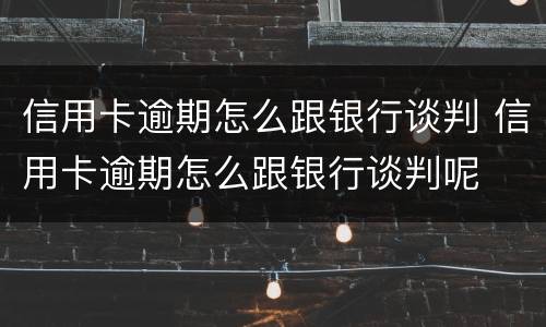 信用卡逾期怎么跟银行谈判 信用卡逾期怎么跟银行谈判呢