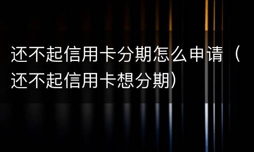 还不起信用卡分期怎么申请（还不起信用卡想分期）