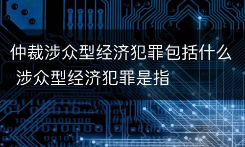 仲裁涉众型经济犯罪包括什么 涉众型经济犯罪是指