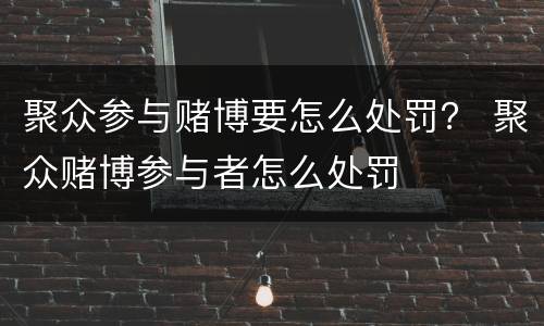 聚众参与赌博要怎么处罚？ 聚众赌博参与者怎么处罚