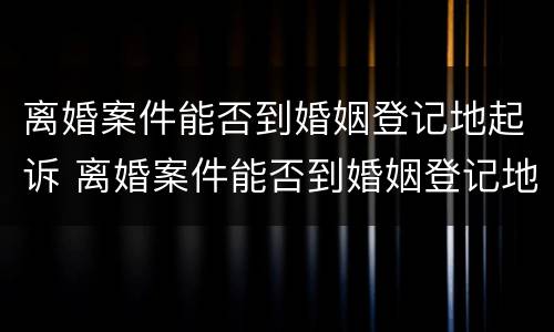 离婚案件能否到婚姻登记地起诉 离婚案件能否到婚姻登记地起诉对方