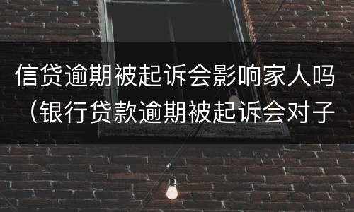 信贷逾期被起诉会影响家人吗（银行贷款逾期被起诉会对子女有影响吗）