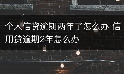 个人信贷逾期两年了怎么办 信用贷逾期2年怎么办