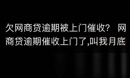 欠网商贷逾期被上门催收？ 网商贷逾期催收上门了,叫我月底还,不还报警