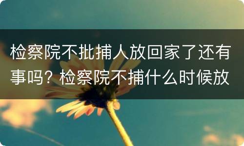 检察院不批捕人放回家了还有事吗? 检察院不捕什么时候放人