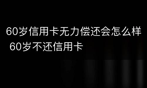 60岁信用卡无力偿还会怎么样 60岁不还信用卡