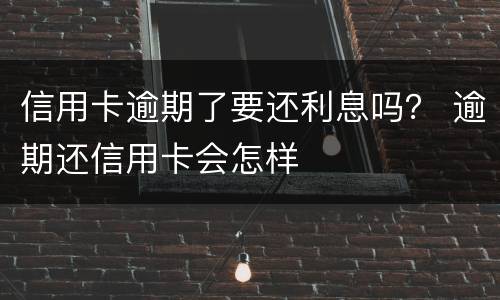 信用卡逾期了要还利息吗？ 逾期还信用卡会怎样