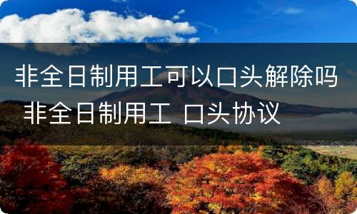 非全日制用工可以口头解除吗 非全日制用工 口头协议