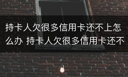 持卡人欠很多信用卡还不上怎么办 持卡人欠很多信用卡还不上怎么办呢