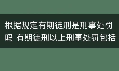 根据规定有期徒刑是刑事处罚吗 有期徒刑以上刑事处罚包括有期徒刑吗