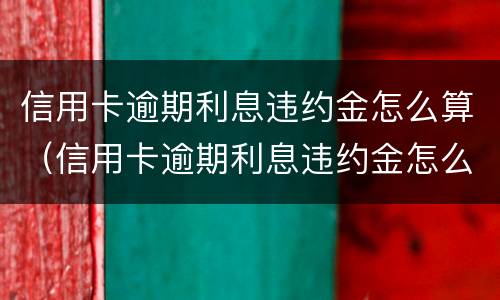 信用卡逾期利息违约金怎么算（信用卡逾期利息违约金怎么算出来的）