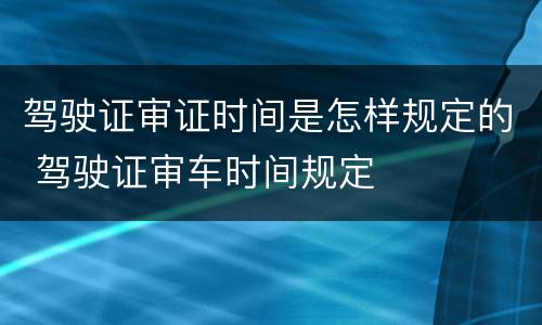 驾驶证审证时间是怎样规定的 驾驶证审车时间规定