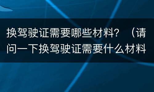 换驾驶证需要哪些材料？（请问一下换驾驶证需要什么材料）