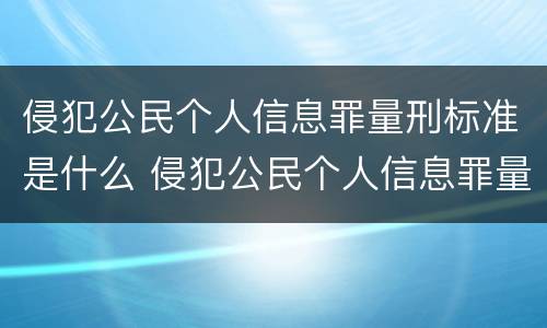 侵犯公民个人信息罪量刑标准是什么 侵犯公民个人信息罪量刑标准是什么意思