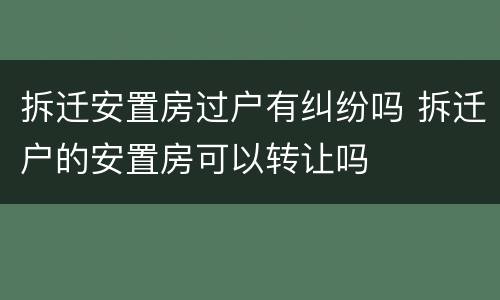 拆迁安置房过户有纠纷吗 拆迁户的安置房可以转让吗