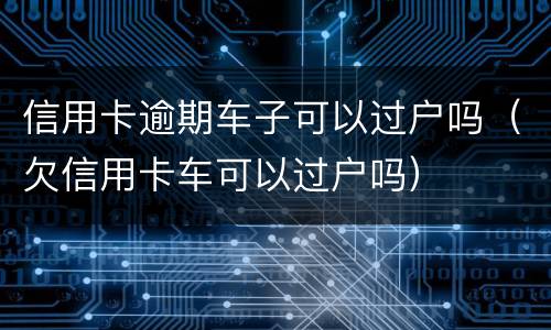 信用卡逾期车子可以过户吗（欠信用卡车可以过户吗）