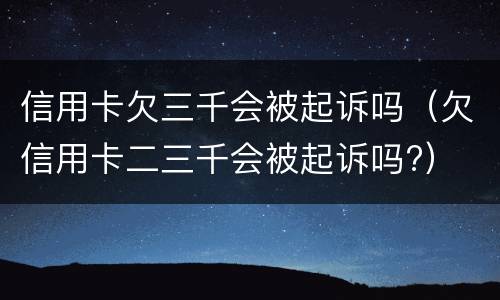 信用卡欠三千会被起诉吗（欠信用卡二三千会被起诉吗?）