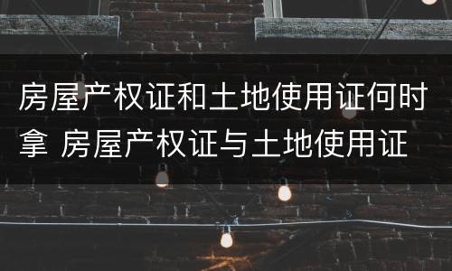 房屋产权证和土地使用证何时拿 房屋产权证与土地使用证