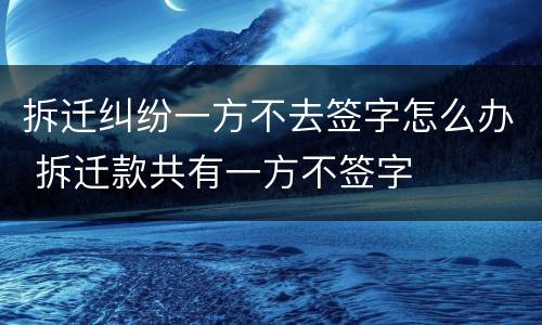 拆迁纠纷一方不去签字怎么办 拆迁款共有一方不签字