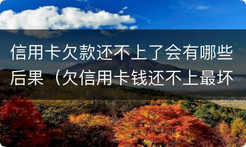 信用卡欠款还不上了会有哪些后果（欠信用卡钱还不上最坏的结果是什么）