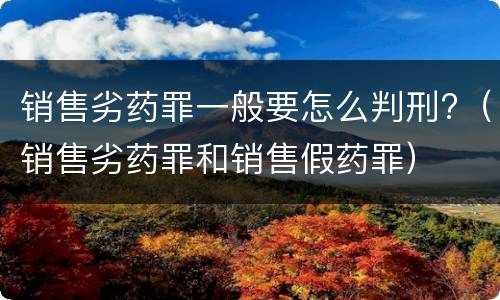 销售劣药罪一般要怎么判刑?（销售劣药罪和销售假药罪）