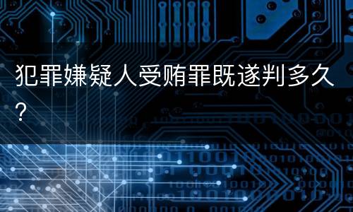 犯罪嫌疑人受贿罪既遂判多久?
