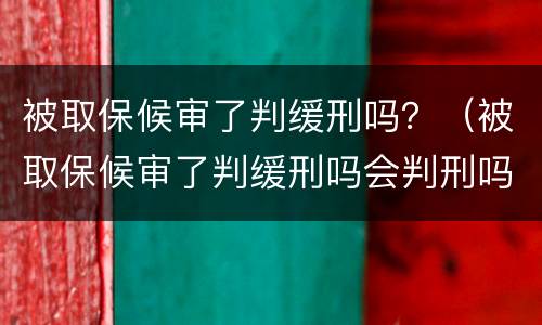 被取保候审了判缓刑吗？（被取保候审了判缓刑吗会判刑吗）