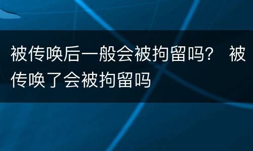 被传唤后一般会被拘留吗？ 被传唤了会被拘留吗