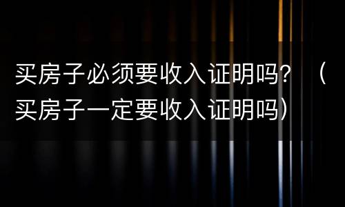 买房子必须要收入证明吗？（买房子一定要收入证明吗）