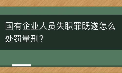 国有企业人员失职罪既遂怎么处罚量刑?